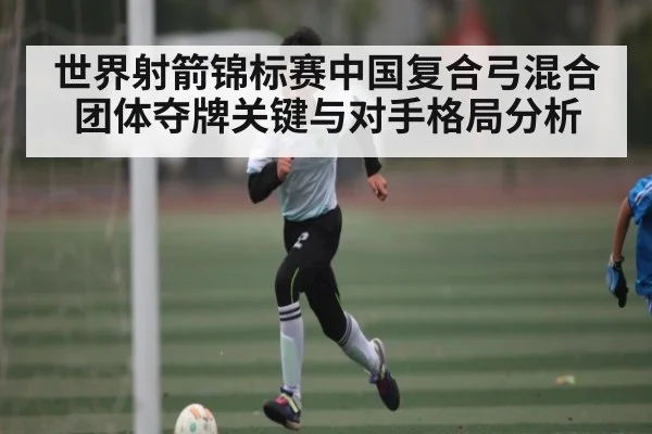 世界射箭锦标赛中国复合弓混合团体夺牌关键与对手格局分析（MKsports）