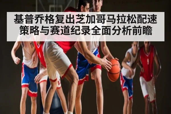 基普乔格复出芝加哥马拉松配速策略与赛道纪录全面分析前瞻（MKsports）