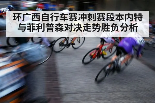 环广西自行车赛冲刺赛段本内特与菲利普森对决走势胜负分析（MKsports）